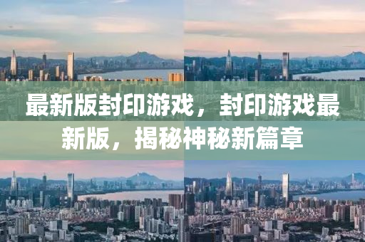 最新版封印游戏，封印游戏最新版，揭秘神秘新篇章