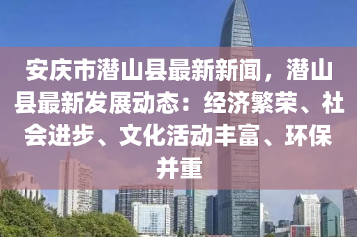 安庆市潜山县最新新闻，潜山县最新发展动态：经济繁荣、社会进步、文化活动丰富、环保并重