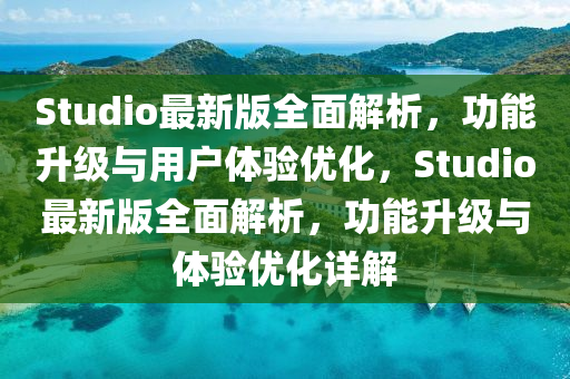 Studio最新版全面解析，功能升级与用户体验优化，Studio最新版全面解析，功能升级与体验优化详解