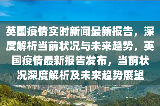 英国疫情实时新闻最新报告，深度解析当前状况与未来趋势，英国疫情最新报告发布，当前状况深度解析及未来趋势展望