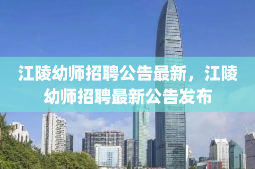 江陵幼师招聘公告最新，江陵幼师招聘最新公告发布