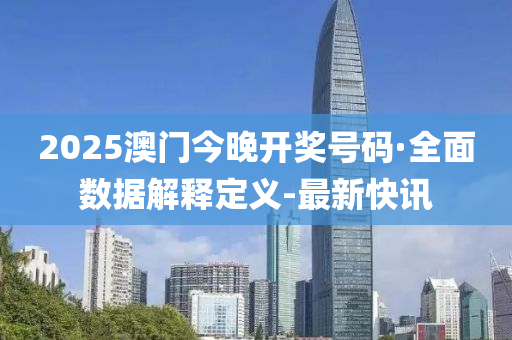 2025澳门今晚开奖号码·全面数据解释定义-最新快讯