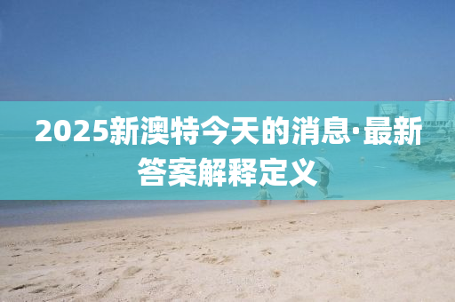 2025新澳特今天的消息·最新答案解释定义
