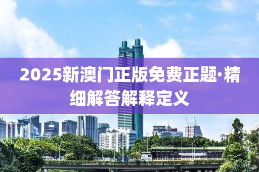 2025新澳门正版免费正题·精细解答解释定义