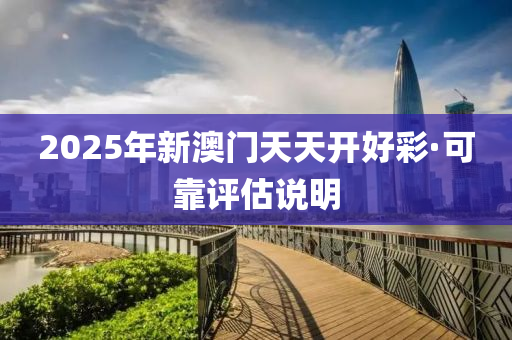 2025年新澳门天天开好彩·可靠评估说明