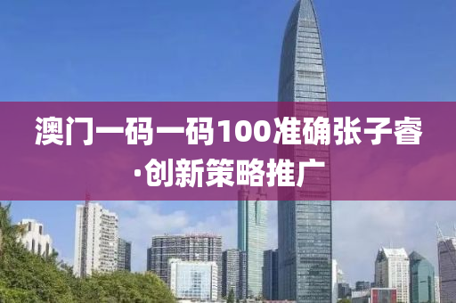 澳门一码一码100准确张子睿·创新策略推广