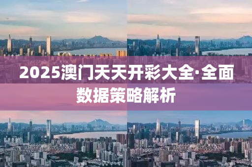 2025澳门天天开彩大全·全面数据策略解析