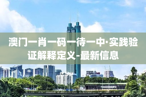 澳门一肖一码一待一中·实践验证解释定义-最新信息