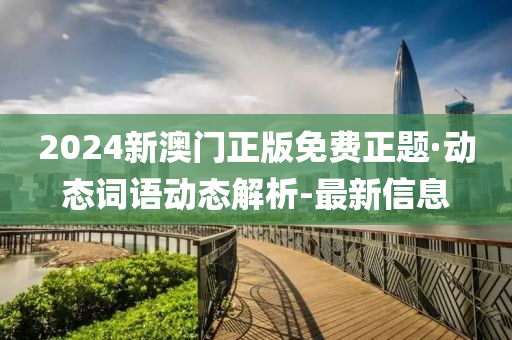 2024新澳门正版免费正题·动态词语动态解析-最新信息