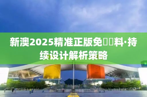 新澳2025精准正版免費資料·持续设计解析策略