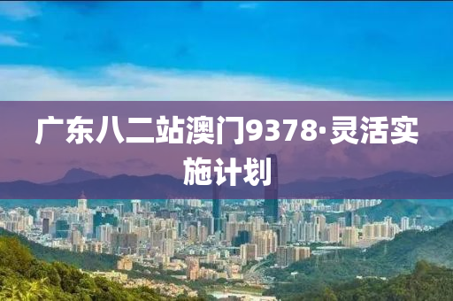 广东八二站澳门9378·灵活实施计划
