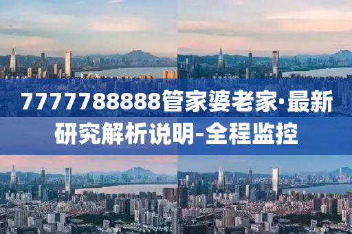 7777788888管家婆老家·最新研究解析说明-全程监控