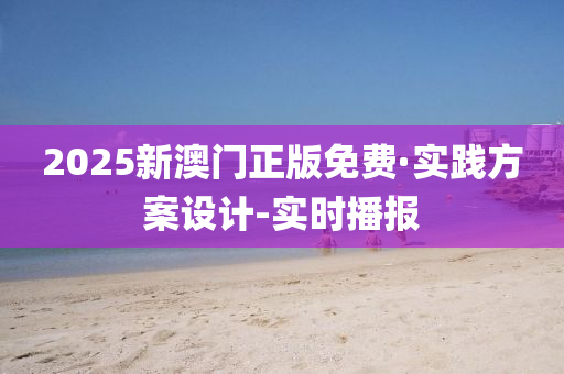 2025新澳门正版免费·实践方案设计-实时播报