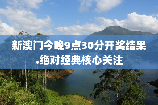 新澳门今晚9点30分开奖结果.绝对经典核心关注