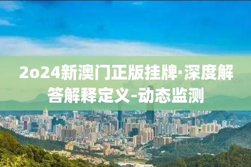 2o24新澳门正版挂牌·深度解答解释定义-动态监测