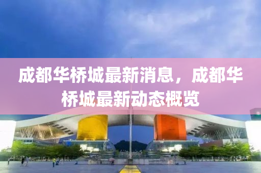 成都华桥城最新消息，成都华桥城最新动态概览