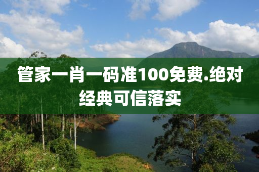 管家一肖一码准100免费.绝对经典可信落实