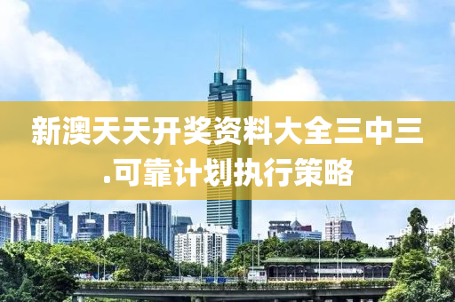 新澳天天开奖资料大全三中三.可靠计划执行策略