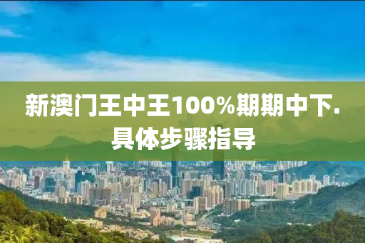 新澳门王中王100%期期中下.具体步骤指导