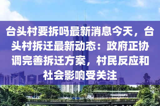 台头村要拆吗最新消息今天，台头村拆迁最新动态：政府正协调完善拆迁方案，村民反应和社会影响受关注