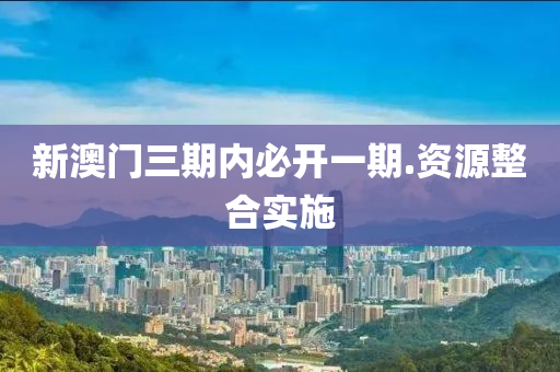 新澳门三期内必开一期.资源整合实施