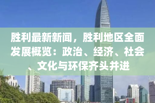 胜利最新新闻，胜利地区全面发展概览：政治、经济、社会、文化与环保齐头并进