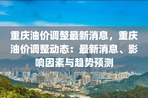 重庆油价调整最新消息，重庆油价调整动态：最新消息、影响因素与趋势预测