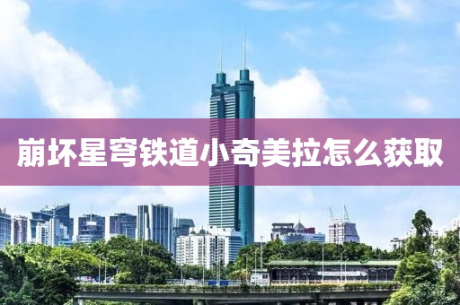 崩坏星穹铁道小奇美拉怎么获取