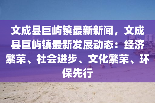 文成县巨屿镇最新新闻，文成县巨屿镇最新发展动态：经济繁荣、社会进步、文化繁荣、环保先行