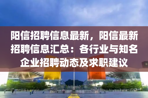 阳信招聘信息最新，阳信最新招聘信息汇总：各行业与知名企业招聘动态及求职建议