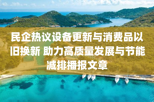 民企热议设备更新与消费品以旧换新 助力高质量发展与节能减排播报文章