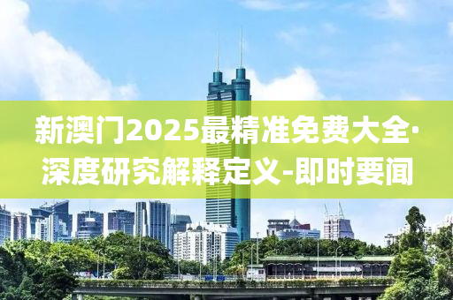 新澳门2025最精准免费大全·深度研究解释定义-即时要闻