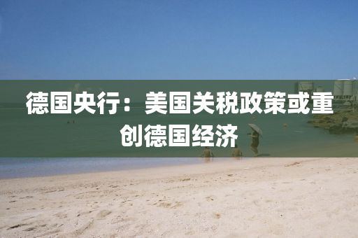 德国央行：美国关税政策或重创德国经济