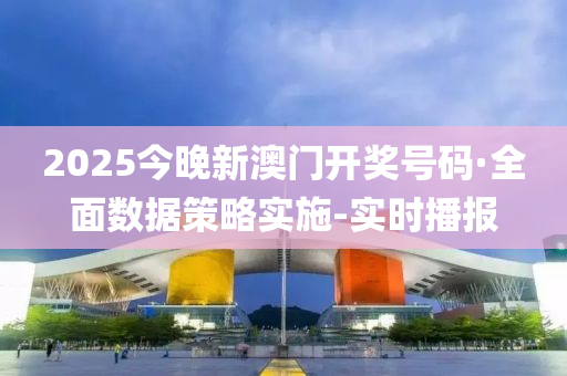 2025今晚新澳门开奖号码·全面数据策略实施-实时播报