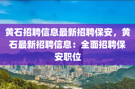 黄石招聘信息最新招聘保安，黄石最新招聘信息：全面招聘保安职位
