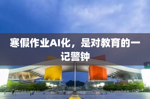 寒假作业AI化，是对教育的一记警钟