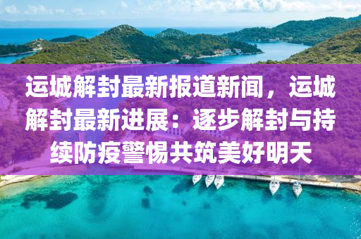 运城解封最新报道新闻，运城解封最新进展：逐步解封与持续防疫警惕共筑美好明天