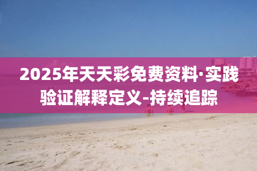 2025年天天彩免费资料·实践验证解释定义-持续追踪