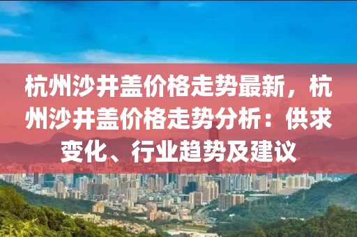 杭州沙井盖价格走势最新，杭州沙井盖价格走势分析：供求变化、行业趋势及建议