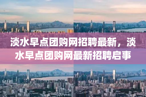 淡水早点团购网招聘最新，淡水早点团购网最新招聘启事