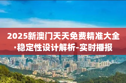2025新澳门天天免费精准大全·稳定性设计解析-实时播报