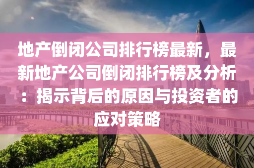 地产倒闭公司排行榜最新，最新地产公司倒闭排行榜及分析：揭示背后的原因与投资者的应对策略