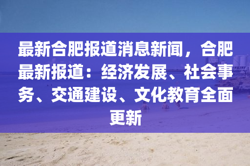 最新合肥报道消息新闻，合肥最新报道：经济发展、社会事务、交通建设、文化教育全面更新