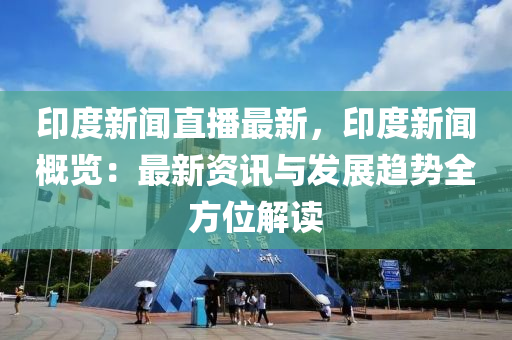 印度新闻直播最新，印度新闻概览：最新资讯与发展趋势全方位解读