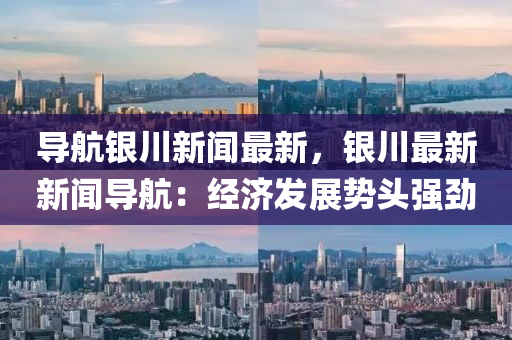 导航银川新闻最新，银川最新新闻导航：经济发展势头强劲