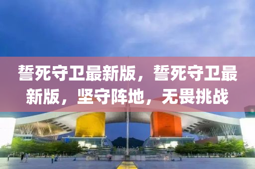 誓死守卫最新版，誓死守卫最新版，坚守阵地，无畏挑战