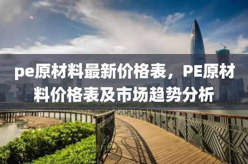 pe原材料最新价格表，PE原材料价格表及市场趋势分析