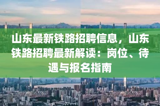山东最新铁路招聘信息，山东铁路招聘最新解读：岗位、待遇与报名指南