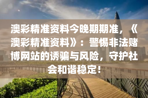 澳彩精准资料今晚期期准，《澳彩精准资料》：警惕非法赌博网站的诱骗与风险，守护社会和谐稳定！