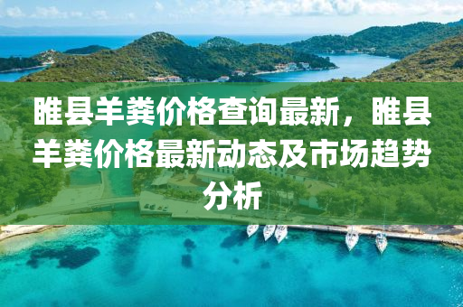 睢县羊粪价格查询最新，睢县羊粪价格最新动态及市场趋势分析